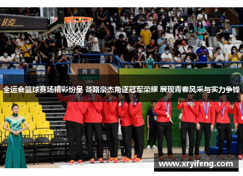 全运会篮球赛场精彩纷呈 各路豪杰角逐冠军荣耀 展现青春风采与实力争锋