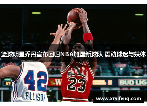 篮球明星乔丹宣布回归NBA加盟新球队 震动球迷与媒体