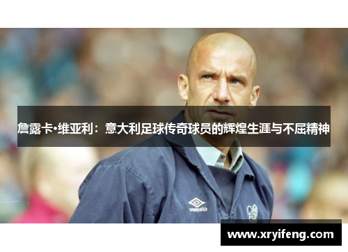 詹露卡·维亚利:意大利足球传奇球员的辉煌生涯与不屈精神