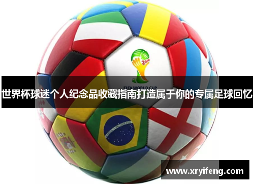 世界杯球迷个人纪念品收藏指南打造属于你的专属足球回忆