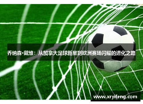 乔纳森·戴维:从加拿大足球新星到欧洲赛场闪耀的进化之路