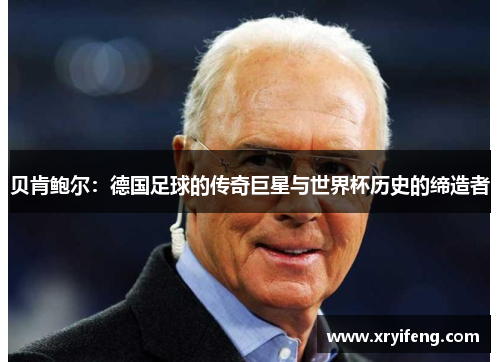 贝肯鲍尔:德国足球的传奇巨星与世界杯历史的缔造者