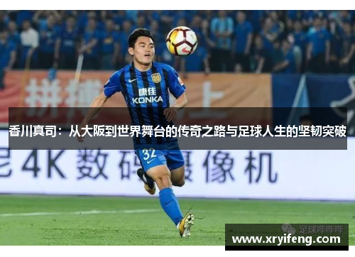 香川真司：从大阪到世界舞台的传奇之路与足球人生的坚韧突破
