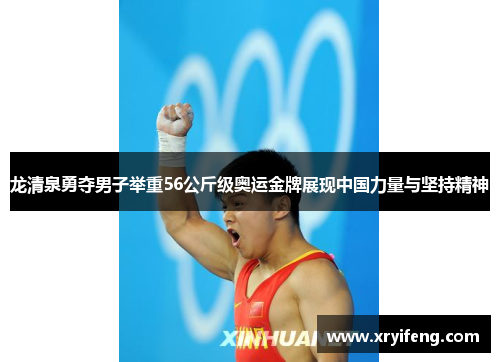 龙清泉勇夺男子举重56公斤级奥运金牌展现中国力量与坚持精神