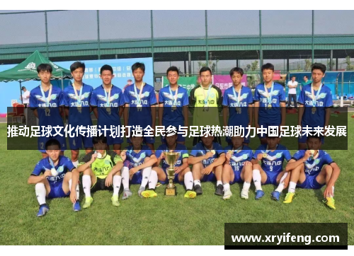 推动足球文化传播计划打造全民参与足球热潮助力中国足球未来发展