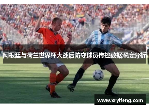 阿根廷与荷兰世界杯大战后防守球员传控数据深度分析
