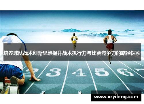 培养球队战术创新思维提升战术执行力与比赛竞争力的路径探索