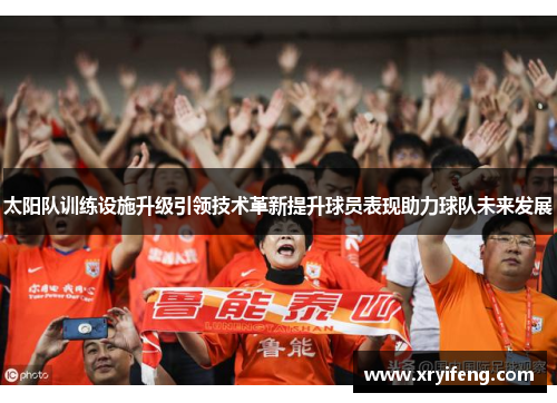 太阳队训练设施升级引领技术革新提升球员表现助力球队未来发展