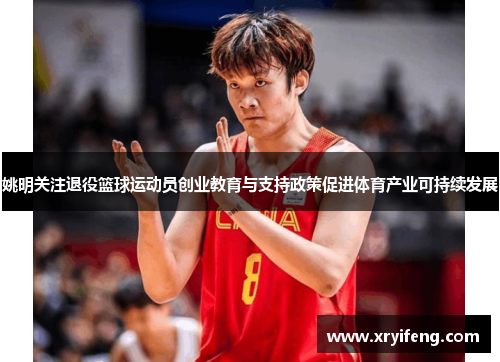 姚明关注退役篮球运动员创业教育与支持政策促进体育产业可持续发展