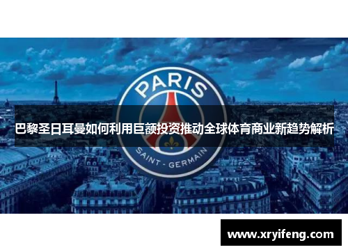 巴黎圣日耳曼如何利用巨额投资推动全球体育商业新趋势解析