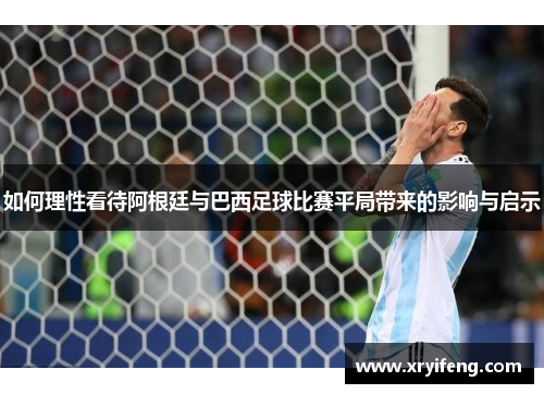如何理性看待阿根廷与巴西足球比赛平局带来的影响与启示