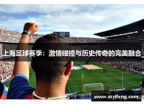 上海足球赛季:激情碰撞与历史传奇的完美融合