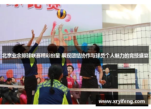 北京业余排球联赛精彩纷呈 展现团结协作与球员个人魅力的竞技盛宴