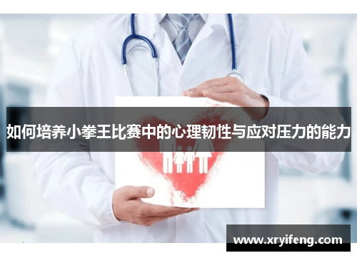 如何培养小拳王比赛中的心理韧性与应对压力的能力