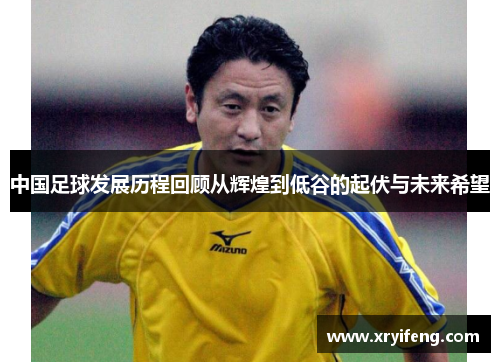 中国足球发展历程回顾从辉煌到低谷的起伏与未来希望