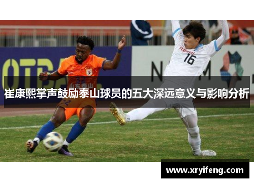 崔康熙掌声鼓励泰山球员的五大深远意义与影响分析