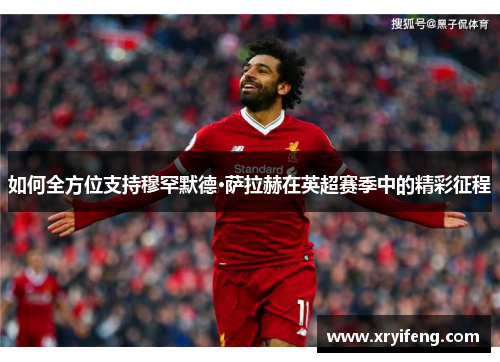 如何全方位支持穆罕默德·萨拉赫在英超赛季中的精彩征程