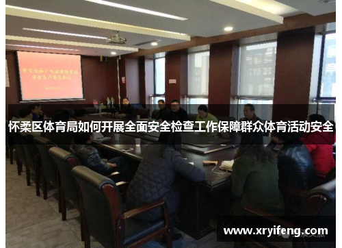 怀柔区体育局如何开展全面安全检查工作保障群众体育活动安全