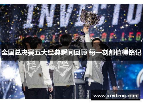 全国总决赛五大经典瞬间回顾 每一刻都值得铭记