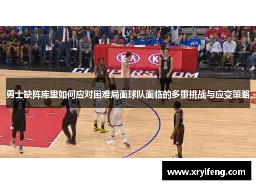 勇士缺阵库里如何应对困难局面球队面临的多重挑战与应变策略