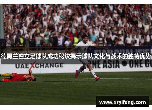 德黑兰独立足球队成功秘诀揭示球队文化与战术的独特优势