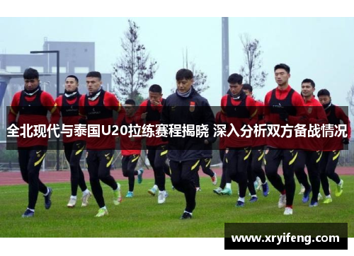 全北现代与泰国U20拉练赛程揭晓 深入分析双方备战情况