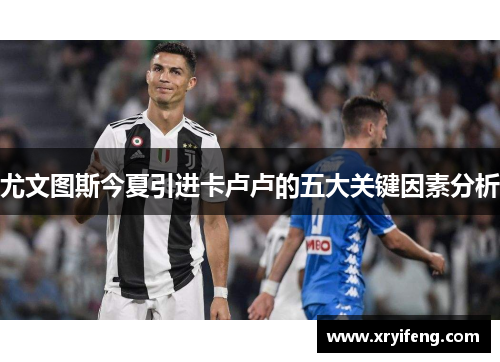 尤文图斯今夏引进卡卢卢的五大关键因素分析