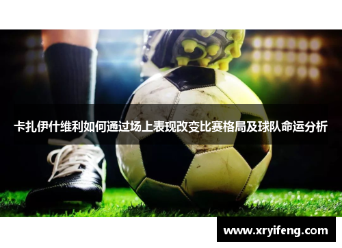 卡扎伊什维利如何通过场上表现改变比赛格局及球队命运分析