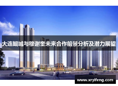 大连鲲城与穆谢奎未来合作前景分析及潜力展望