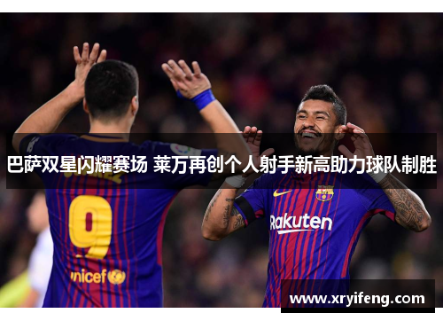 巴萨双星闪耀赛场 莱万再创个人射手新高助力球队制胜