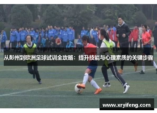 从彭州到欧洲足球试训全攻略：提升技能与心理素质的关键步骤