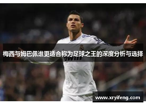 梅西与姆巴佩谁更适合称为足球之王的深度分析与选择