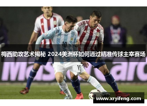 梅西助攻艺术揭秘 2024美洲杯如何通过精准传球主宰赛场