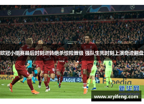 欧冠小组赛最后时刻逆转绝杀惊险晋级 强队生死时刻上演奇迹翻盘