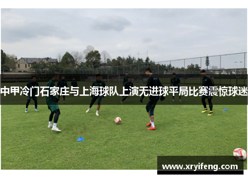 中甲冷门石家庄与上海球队上演无进球平局比赛震惊球迷