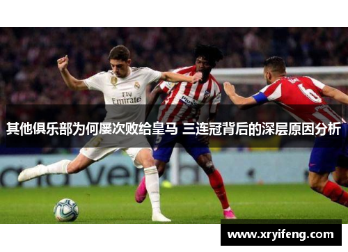 其他俱乐部为何屡次败给皇马 三连冠背后的深层原因分析