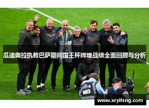 瓜迪奥拉执教巴萨期间国王杯辉煌战绩全面回顾与分析